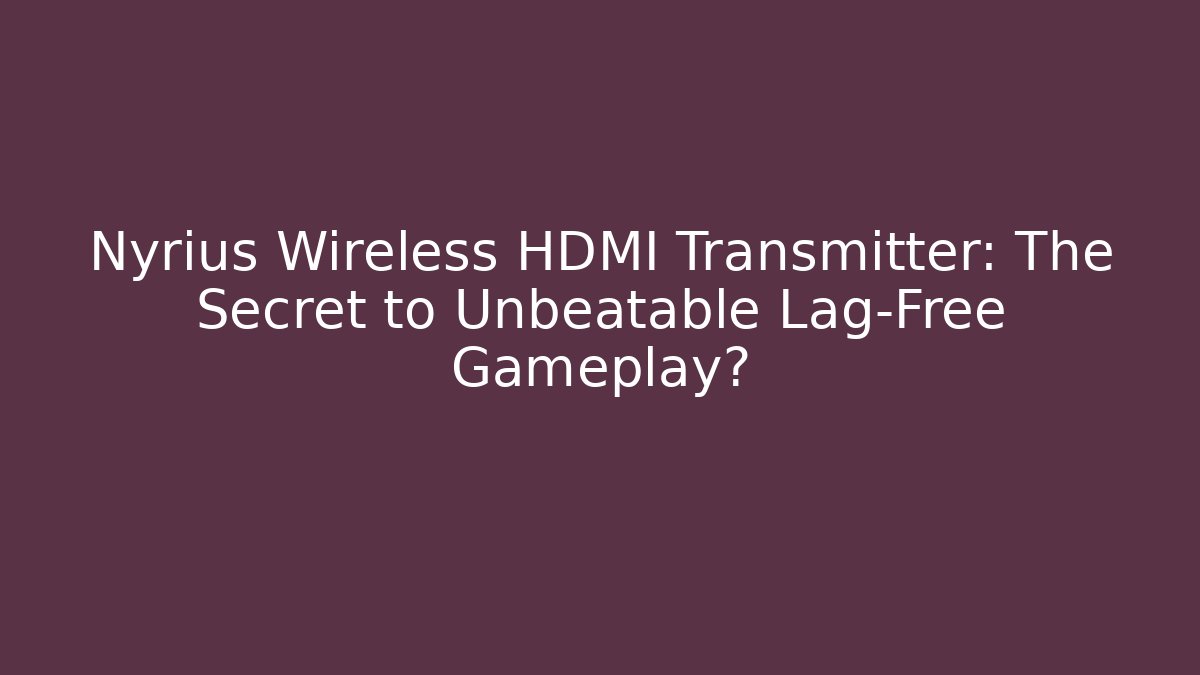 Nyrius Wireless HDMI Transmitter: The Secret to Unbeatable Lag-Free Gameplay?