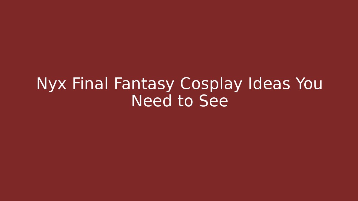 Nyx Final Fantasy Cosplay Ideas You Need to See
