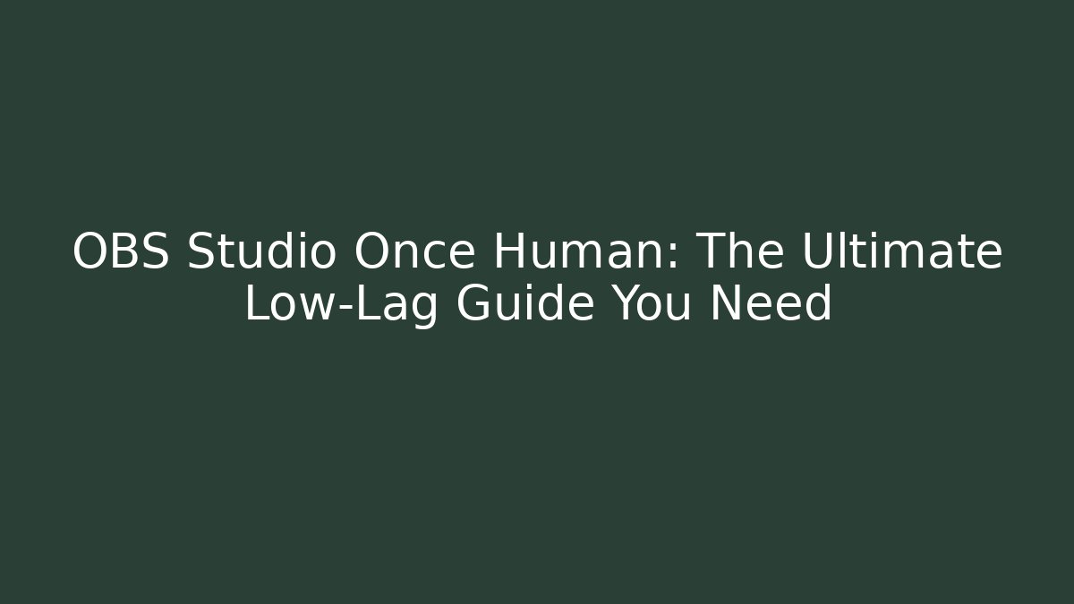 OBS Studio Once Human: The Ultimate Low-Lag Guide You Need