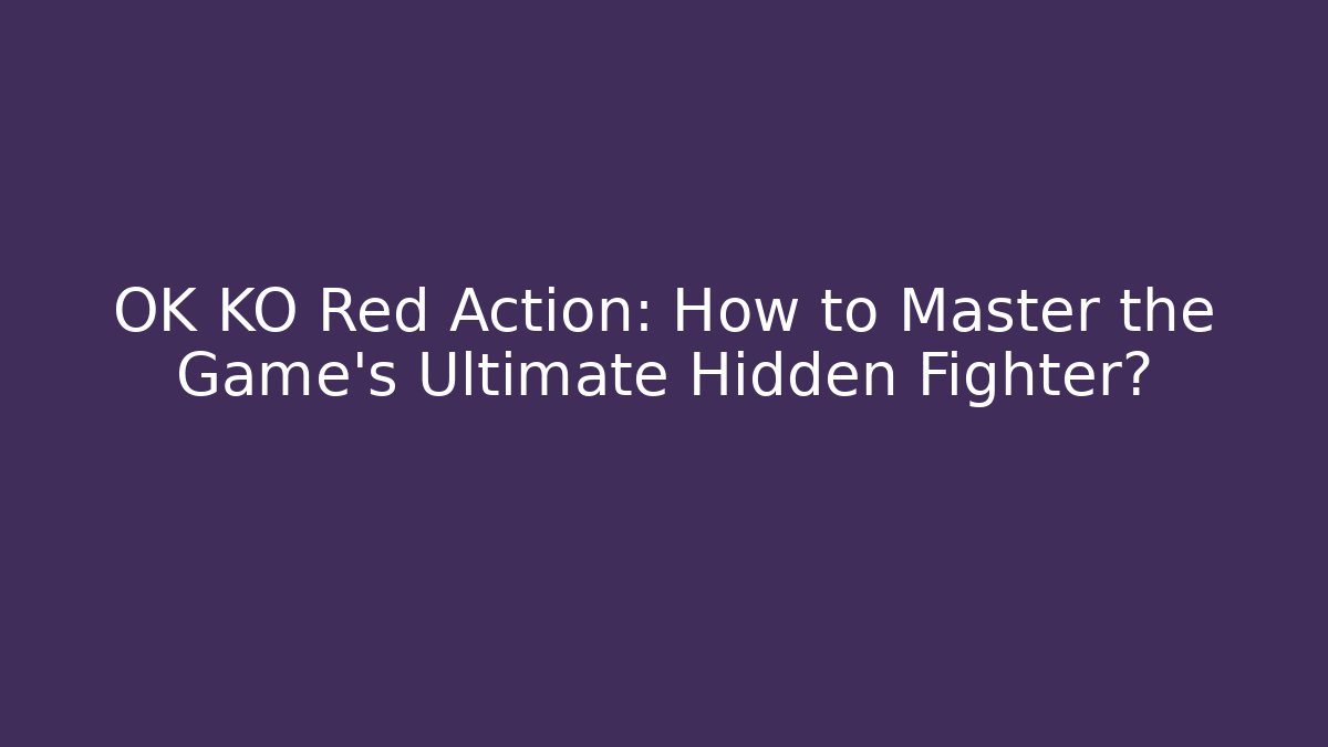 OK KO Red Action: How to Master the Game’s Ultimate Hidden Fighter?