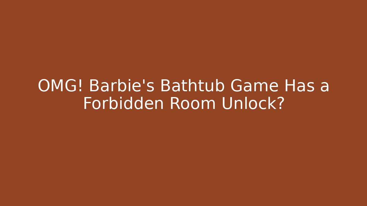 OMG! Barbie’s Bathtub Game Has a Forbidden Room Unlock?