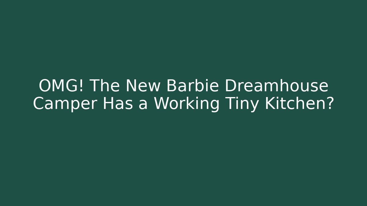 OMG! The New Barbie Dreamhouse Camper Has a Working Tiny Kitchen?