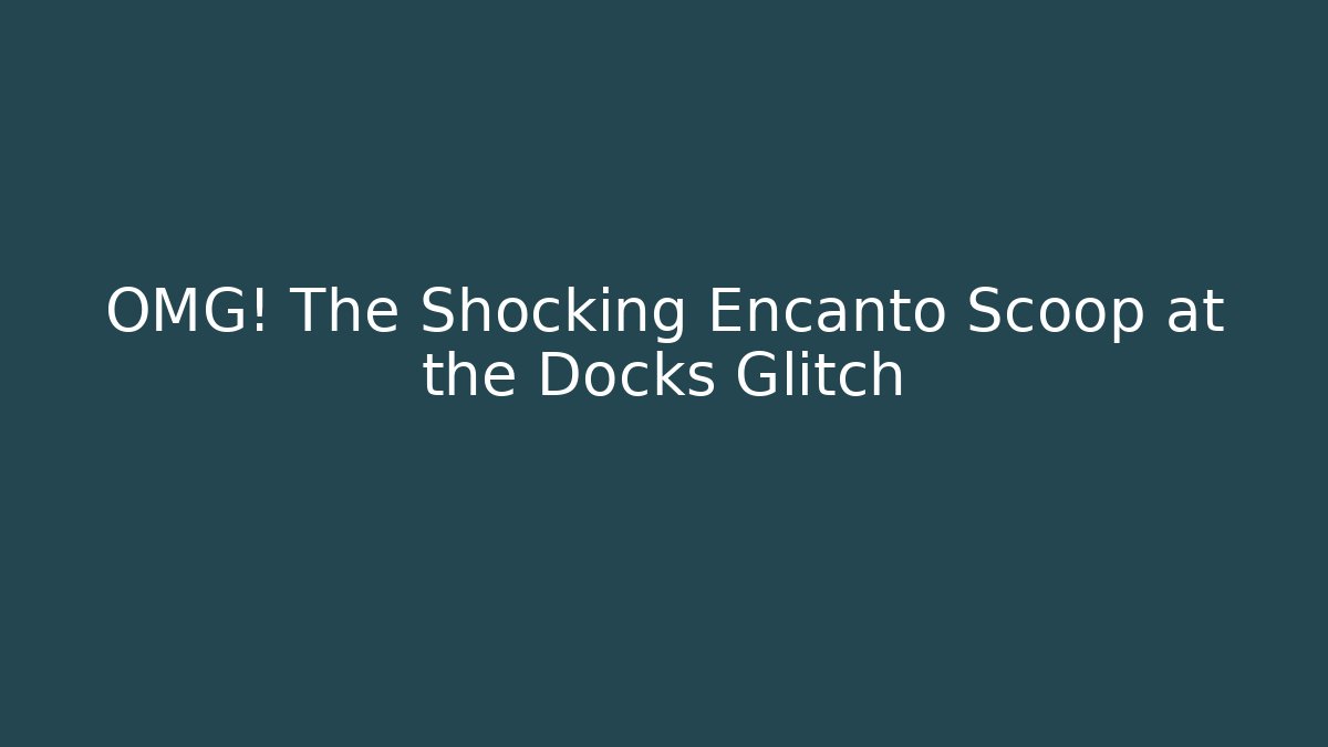 OMG! The Shocking Encanto Scoop at the Docks Glitch