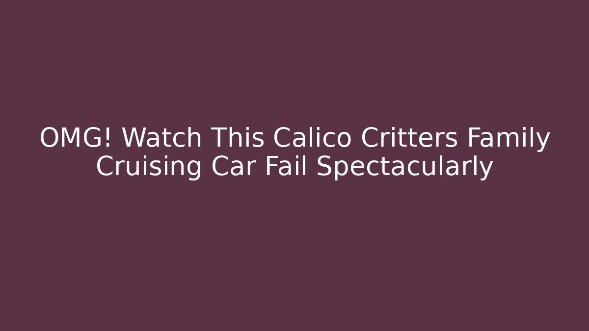 OMG! Watch This Calico Critters Family Cruising Car Fail Spectacularly