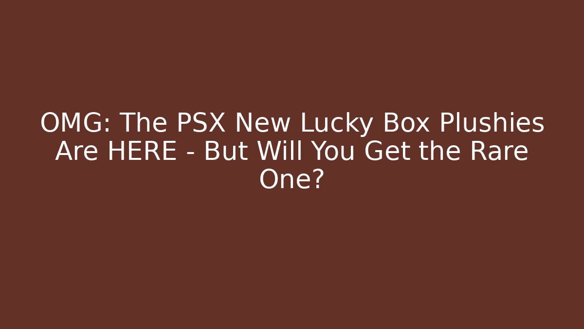 OMG: The PSX New Lucky Box Plushies Are HERE – But Will You Get the Rare One?