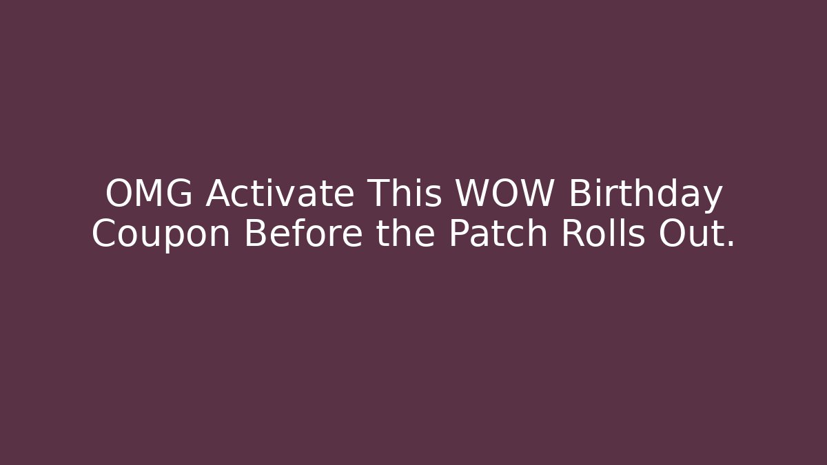 OMG Activate This WOW Birthday Coupon Before the Patch Rolls Out.