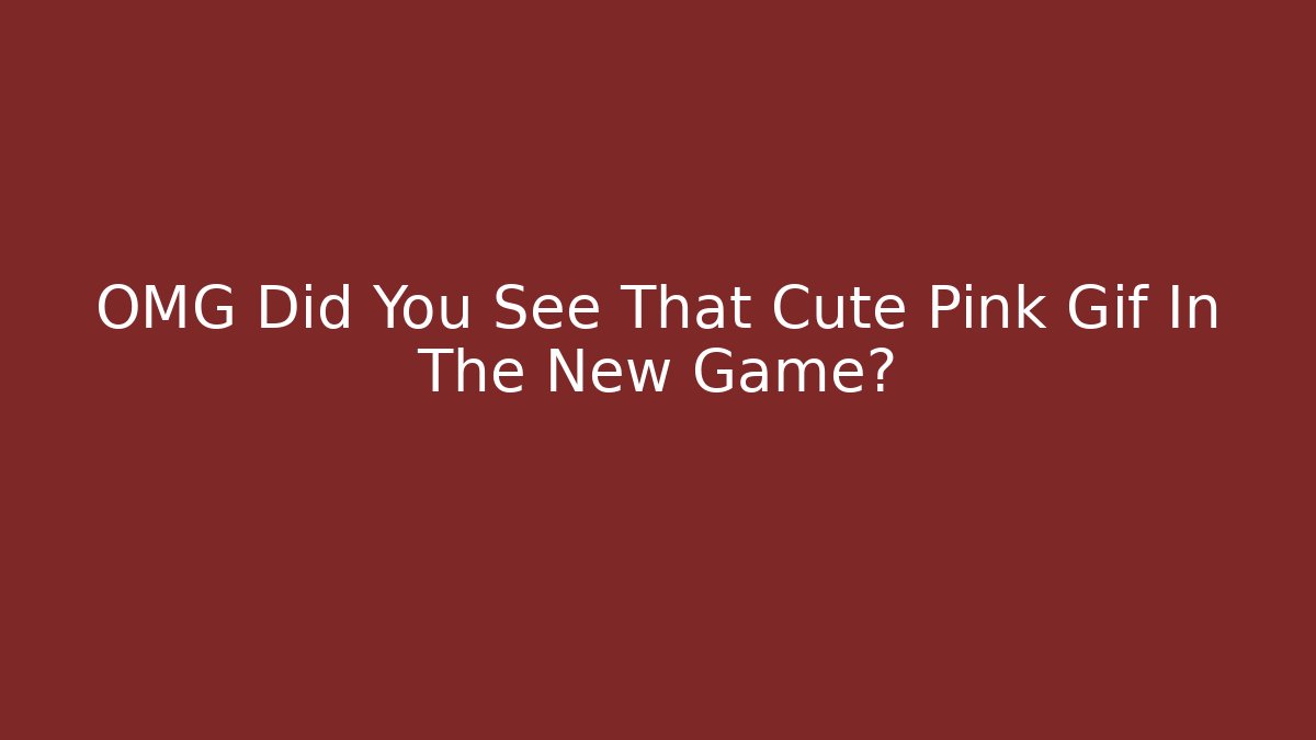 OMG Did You See That Cute Pink Gif In The New Game?