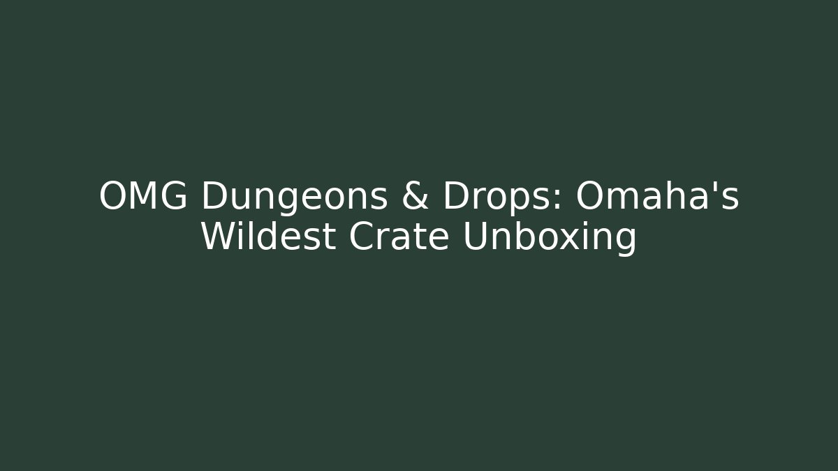 OMG Dungeons & Drops: Omaha's Wildest Crate Unboxing
