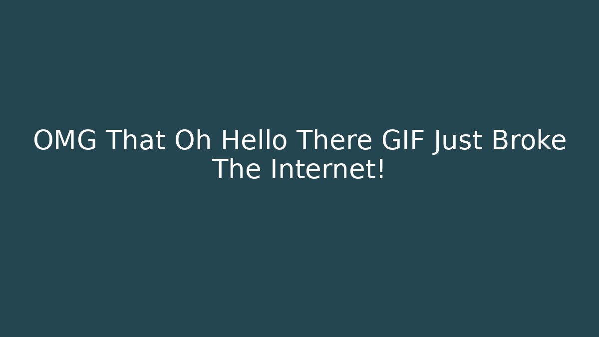 OMG That Oh Hello There GIF Just Broke The Internet!