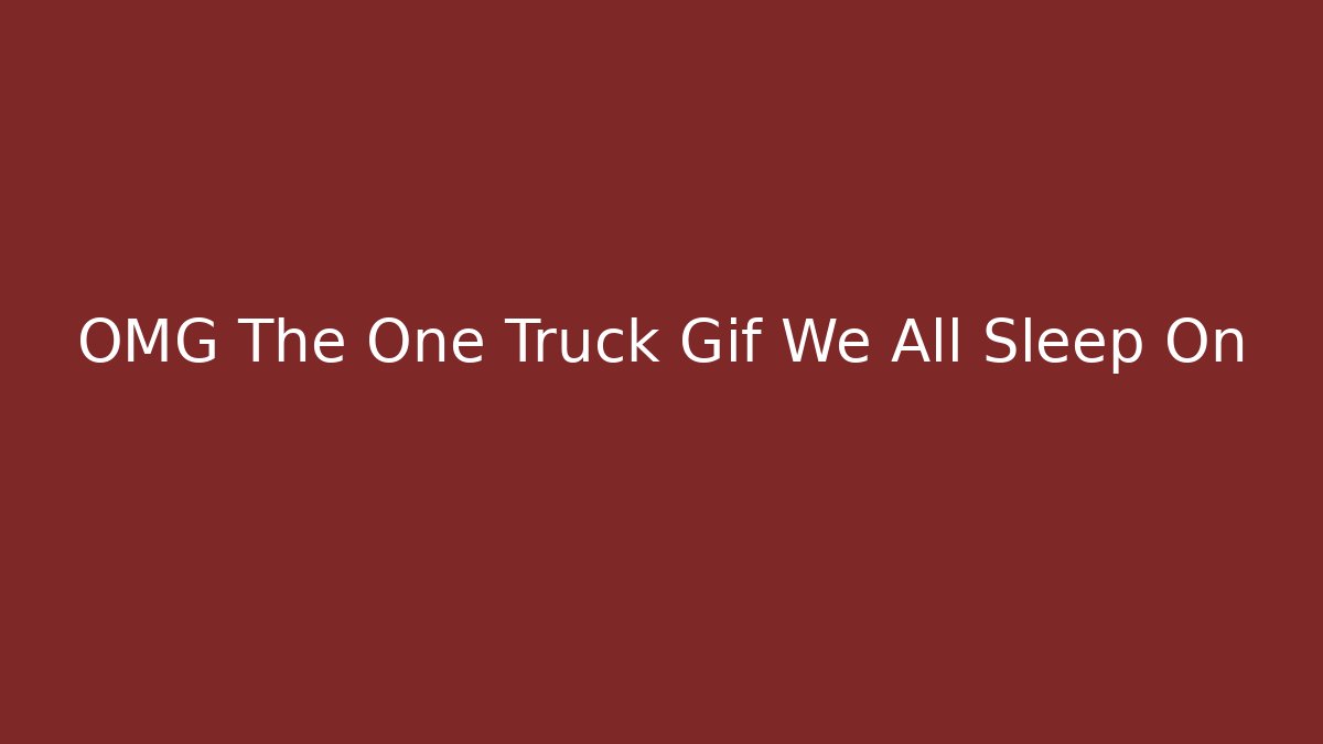 OMG The One Truck Gif We All Sleep On