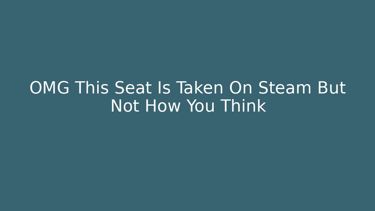 OMG This Seat Is Taken On Steam But Not How You Think