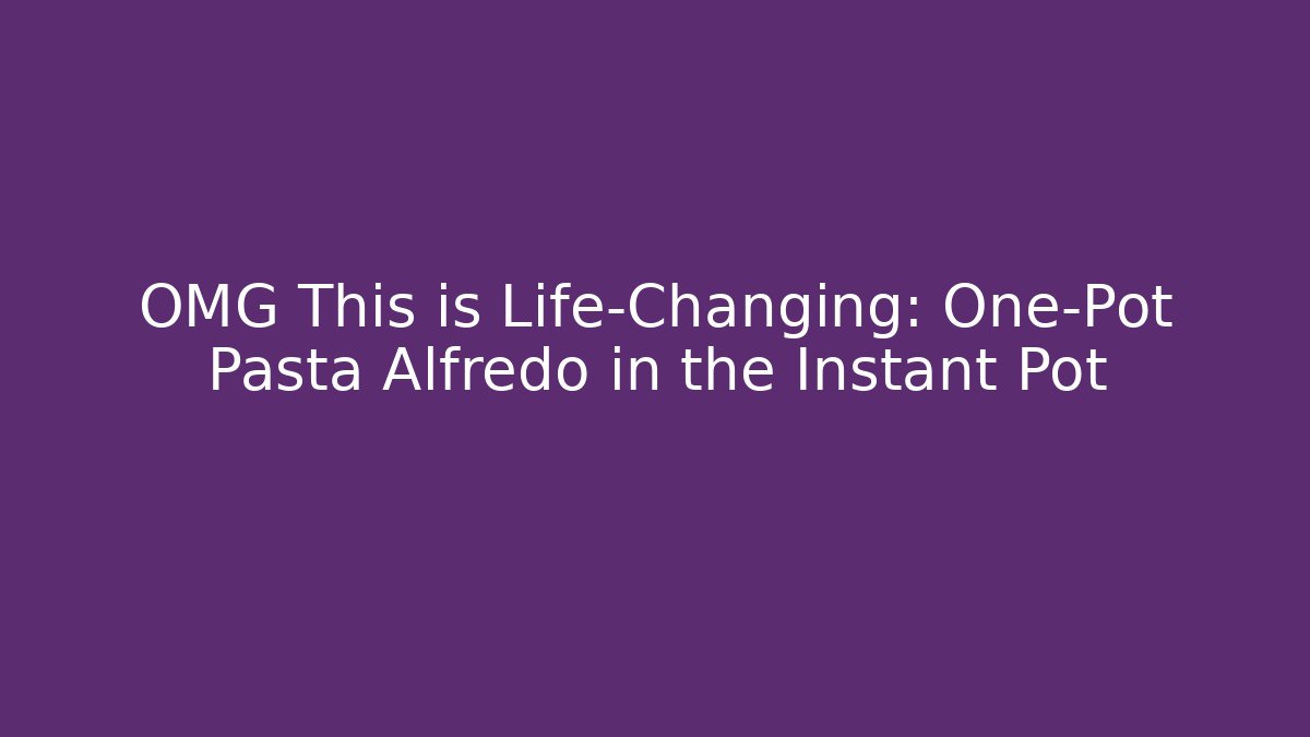 OMG This is Life-Changing: One-Pot Pasta Alfredo in the Instant Pot