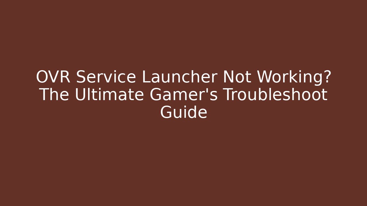 OVR Service Launcher Not Working? The Ultimate Gamer's Troubleshoot Guide