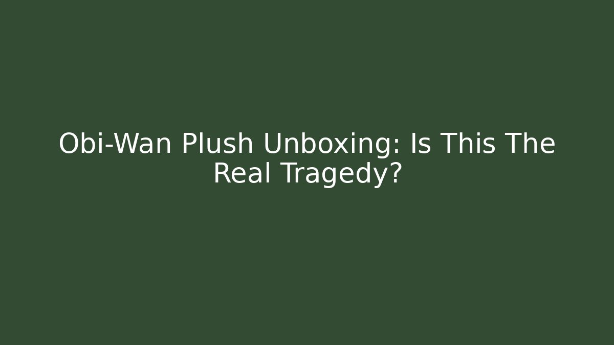 Obi-Wan Plush Unboxing: Is This The Real Tragedy?