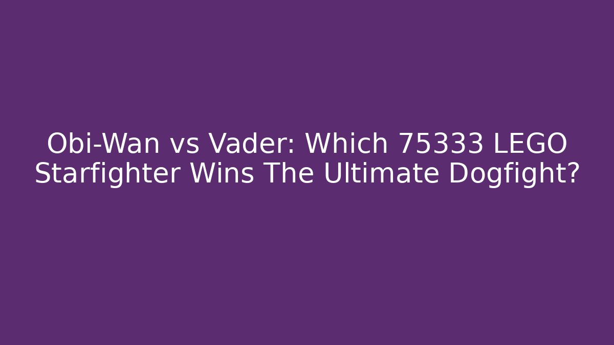 Obi-Wan vs Vader: Which 75333 LEGO Starfighter Wins The Ultimate Dogfight?