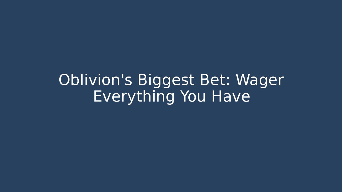 Oblivion's Biggest Bet: Wager Everything You Have