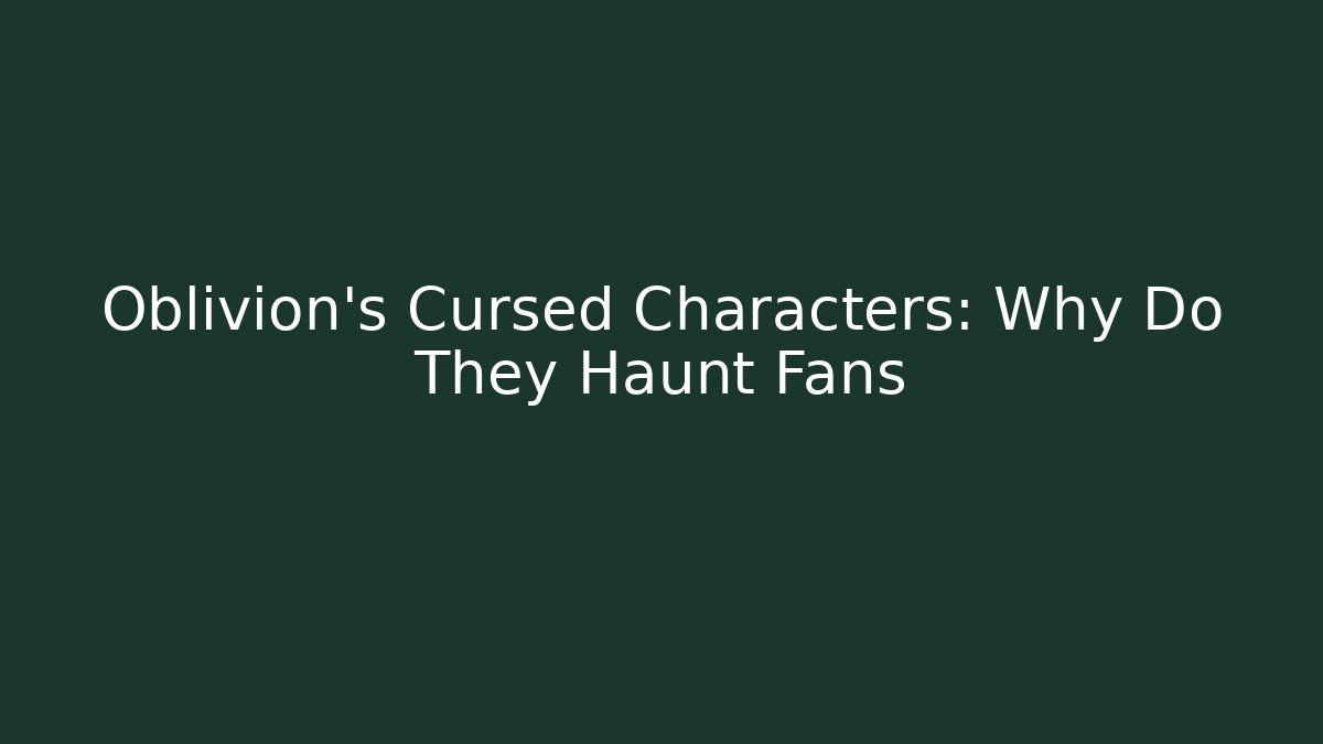 Oblivion's Cursed Characters: Why Do They Haunt Fans