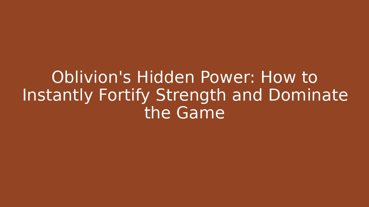 Oblivion's Hidden Power: How to Instantly Fortify Strength and Dominate the Game