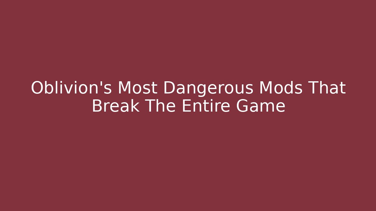 Oblivion's Most Dangerous Mods That Break The Entire Game