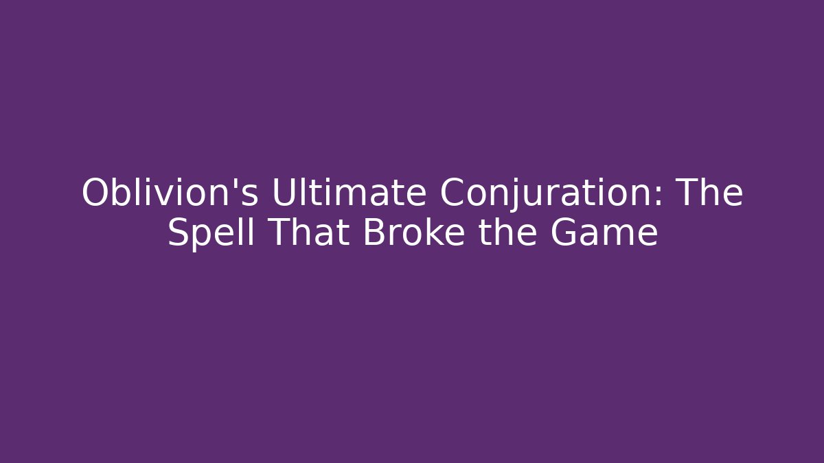 Oblivion's Ultimate Conjuration: The Spell That Broke the Game