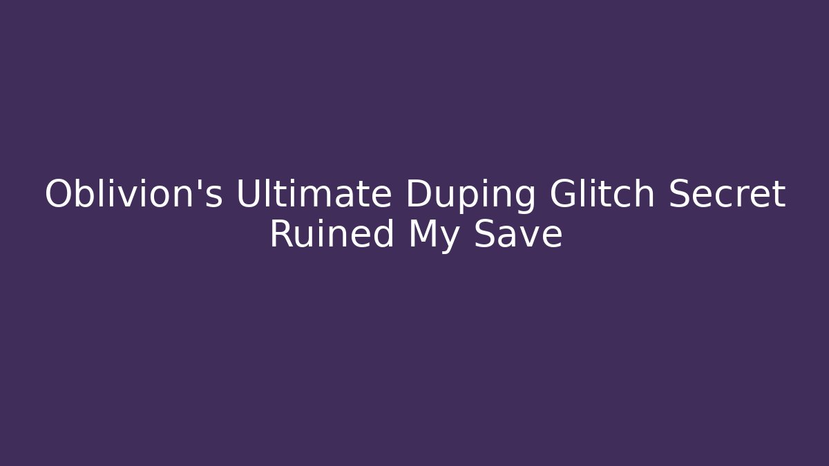 Oblivion's Ultimate Duping Glitch Secret Ruined My Save