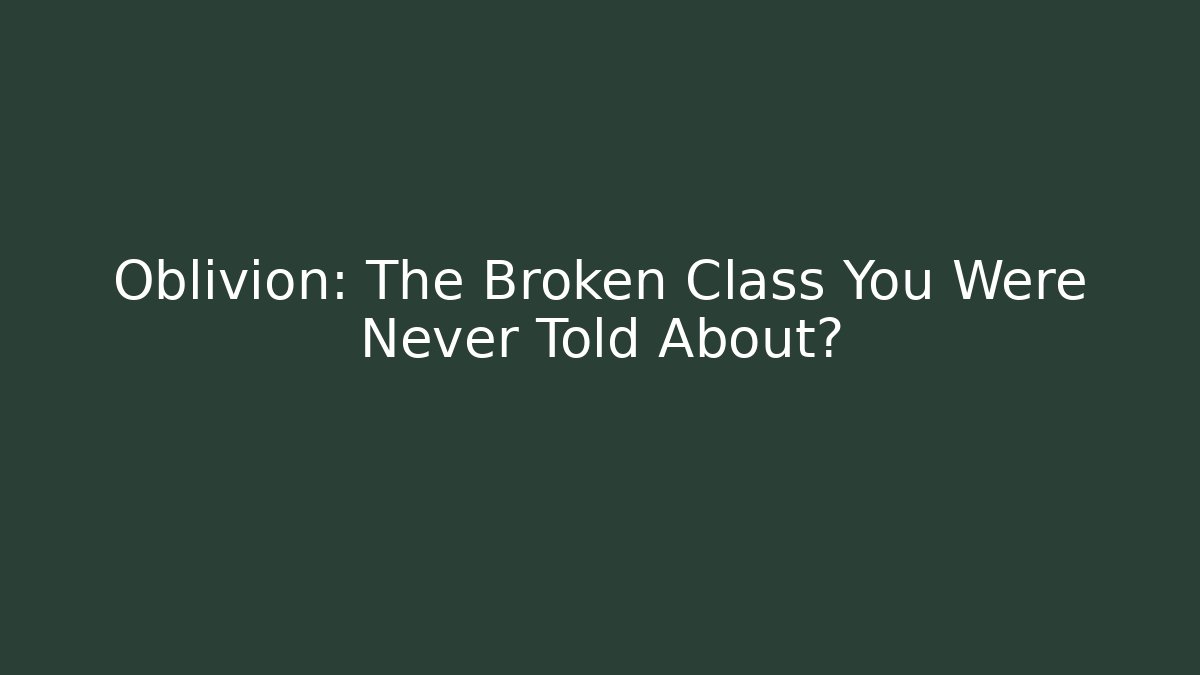 Oblivion: The Broken Class You Were Never Told About?