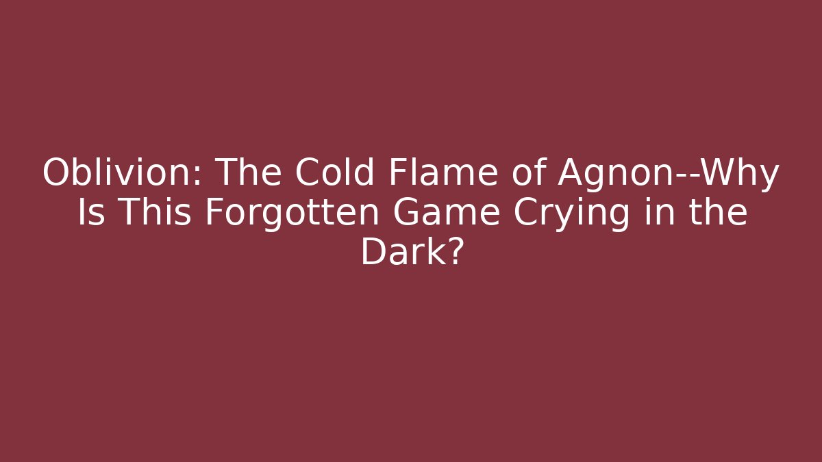 Oblivion: The Cold Flame of Agnon—Why Is This Forgotten Game Crying in the Dark?