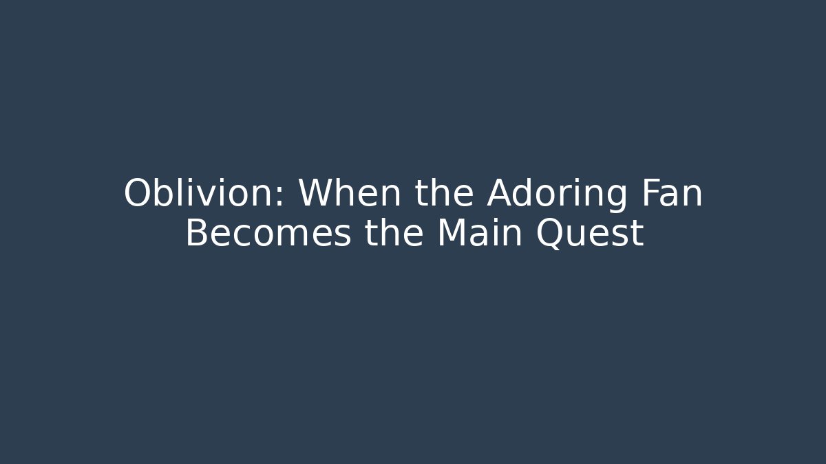 Oblivion: When the Adoring Fan Becomes the Main Quest