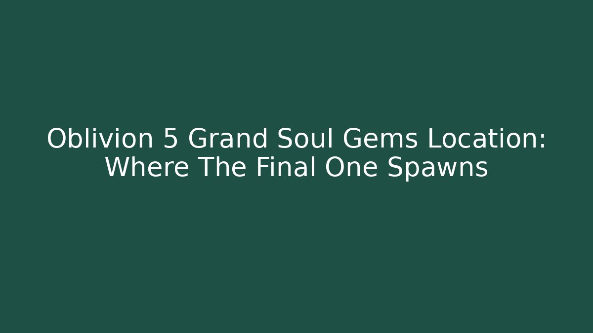 Oblivion 5 Grand Soul Gems Location: Where The Final One Spawns