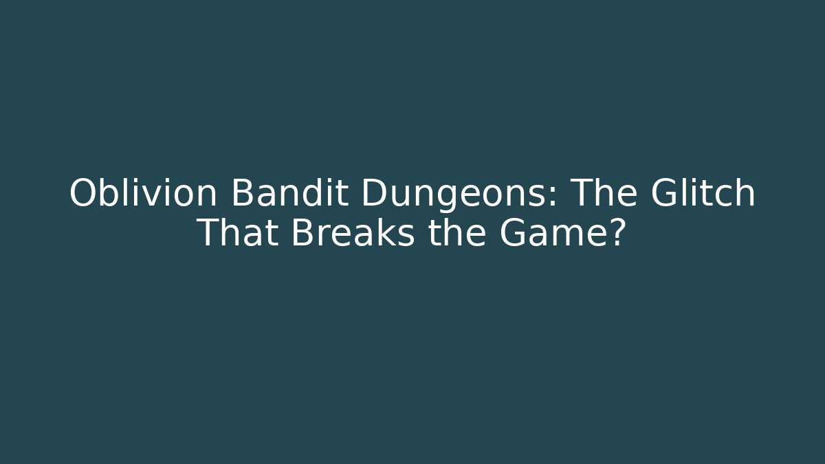 Oblivion Bandit Dungeons: The Glitch That Breaks the Game?