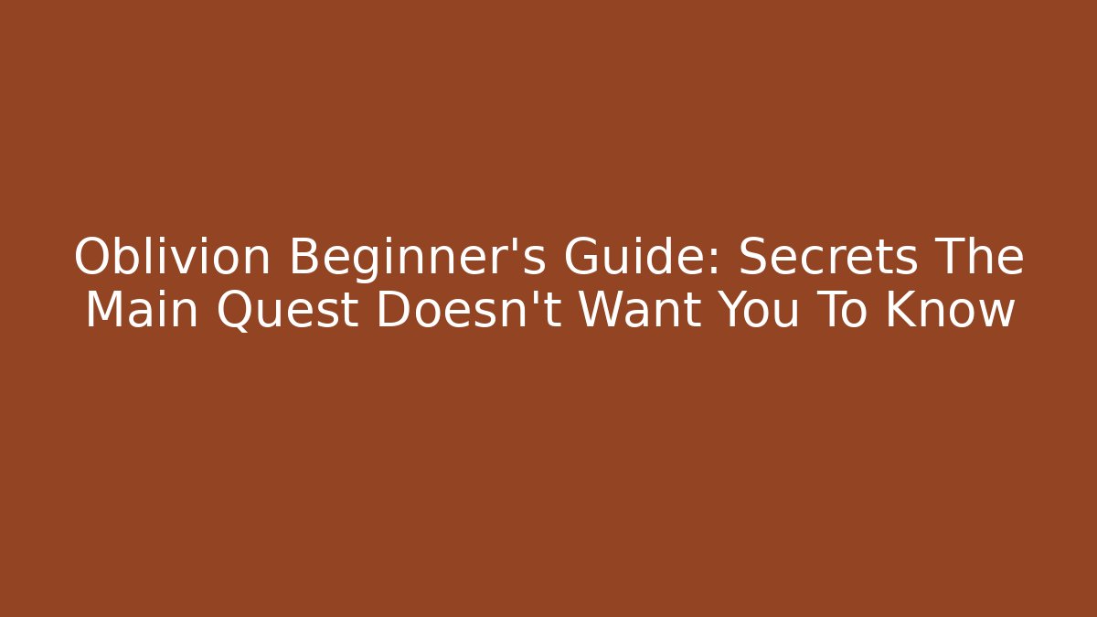 Oblivion Beginner's Guide: Secrets The Main Quest Doesn't Want You To Know