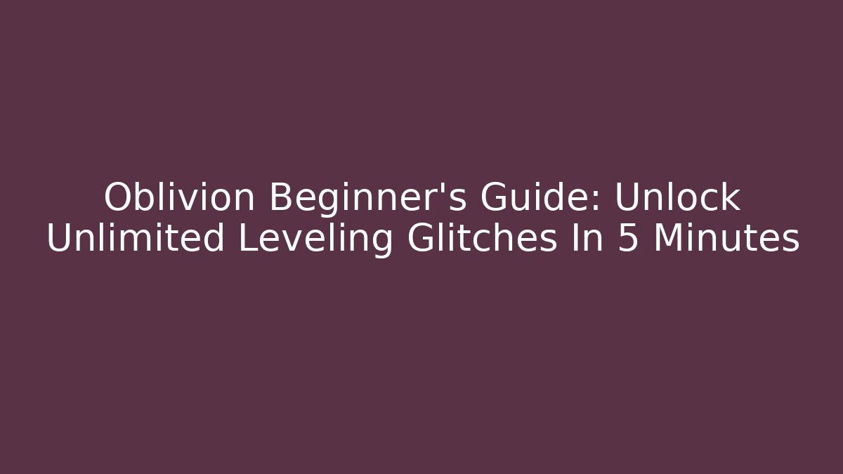Oblivion Beginner's Guide: Unlock Unlimited Leveling Glitches In 5 Minutes