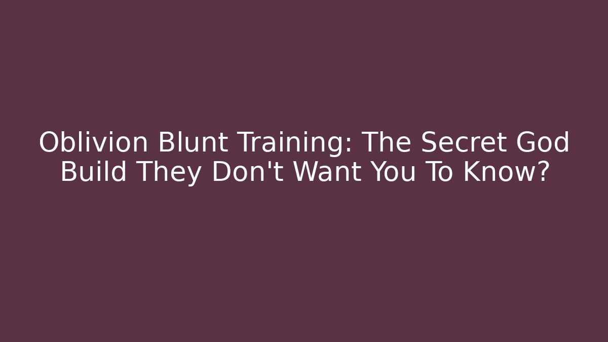 Oblivion Blunt Training: The Secret God Build They Don't Want You To Know?