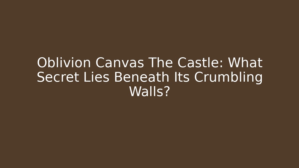 Oblivion Canvas The Castle: What Secret Lies Beneath Its Crumbling Walls?