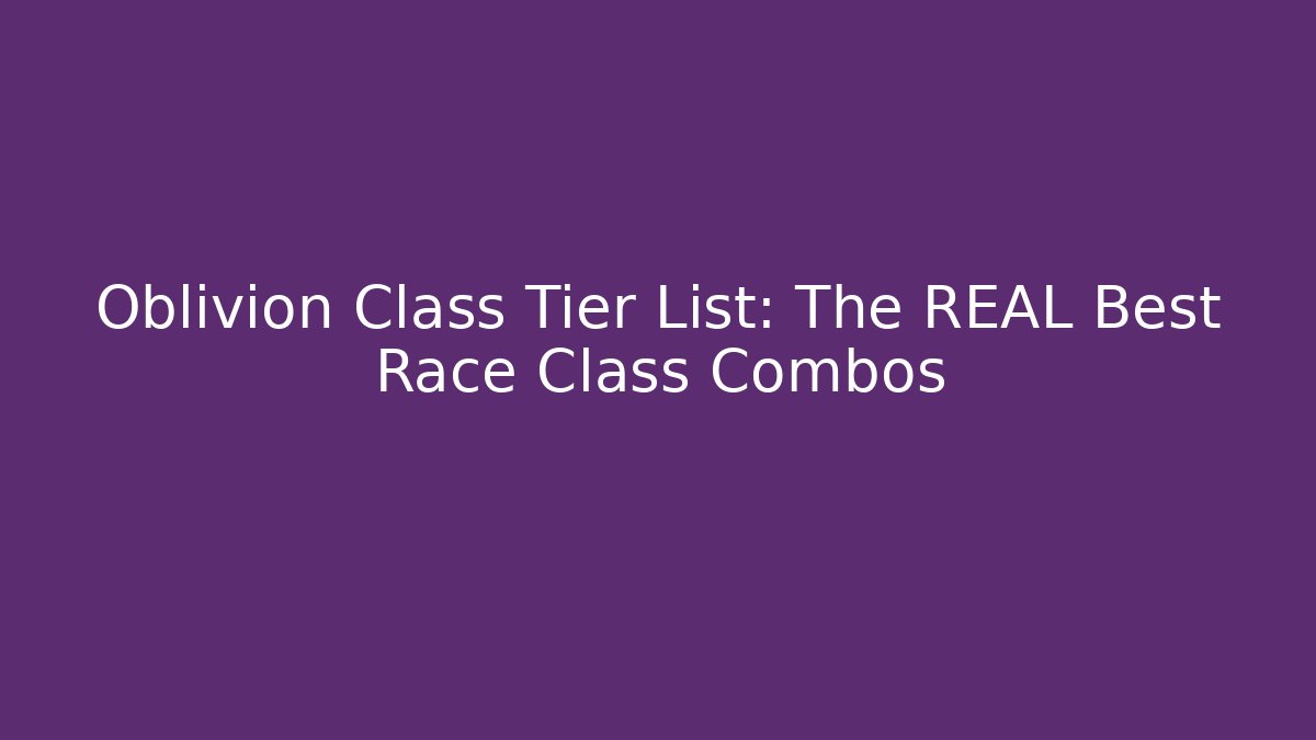 Oblivion Class Tier List: The REAL Best Race+Class Combos