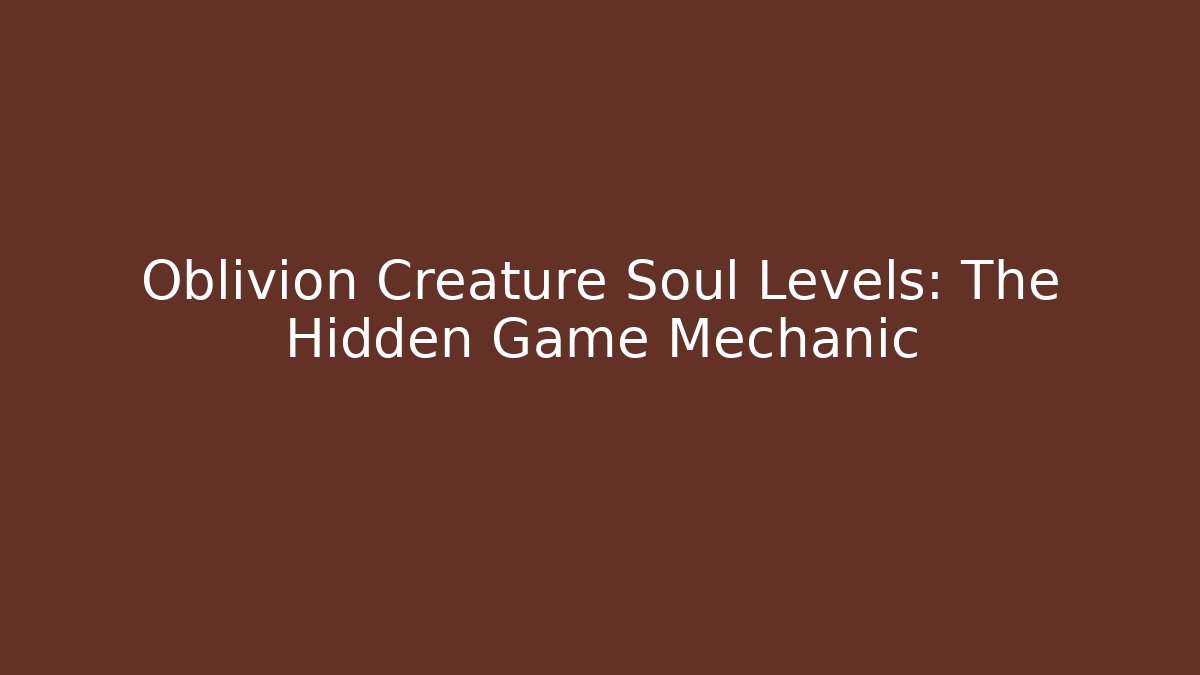 Oblivion Creature Soul Levels: The Hidden Game Mechanic