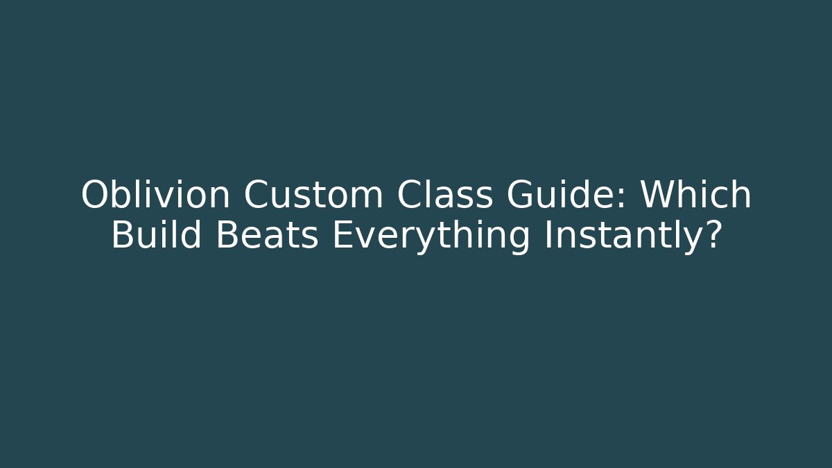 Oblivion Custom Class Guide: Which Build Beats Everything Instantly?