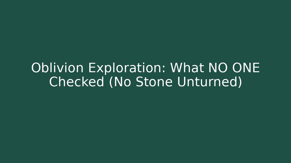 Oblivion Exploration: What NO ONE Checked (No Stone Unturned)