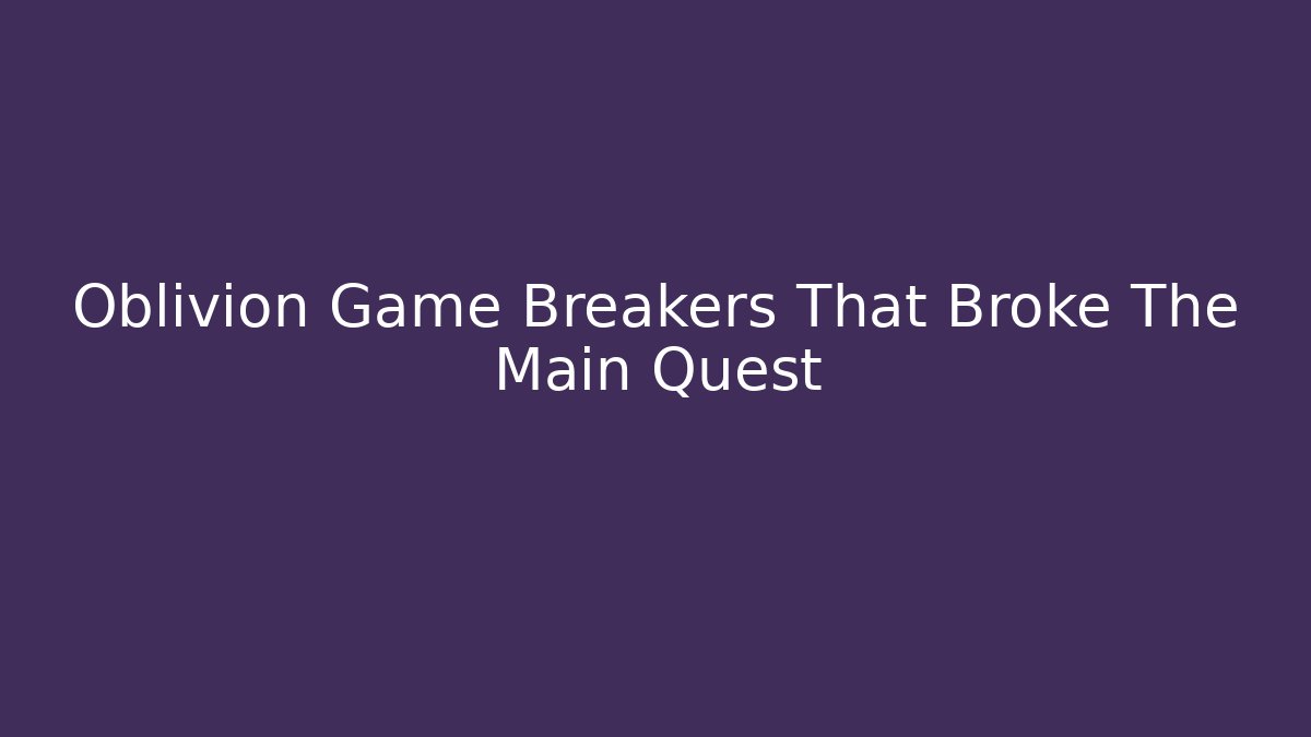 Oblivion Game Breakers That Broke The Main Quest