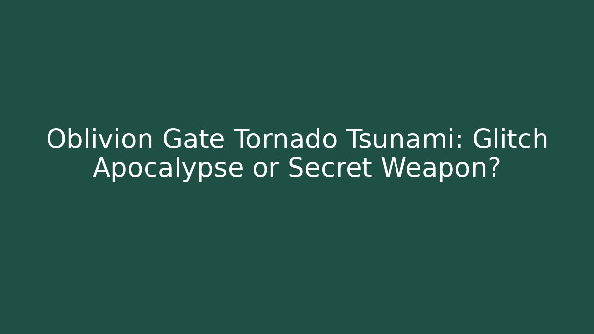 Oblivion Gate Tornado Tsunami: Glitch Apocalypse or Secret Weapon?