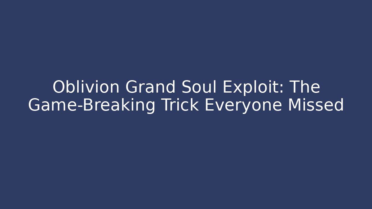 Oblivion Grand Soul Exploit: The Game-Breaking Trick Everyone Missed