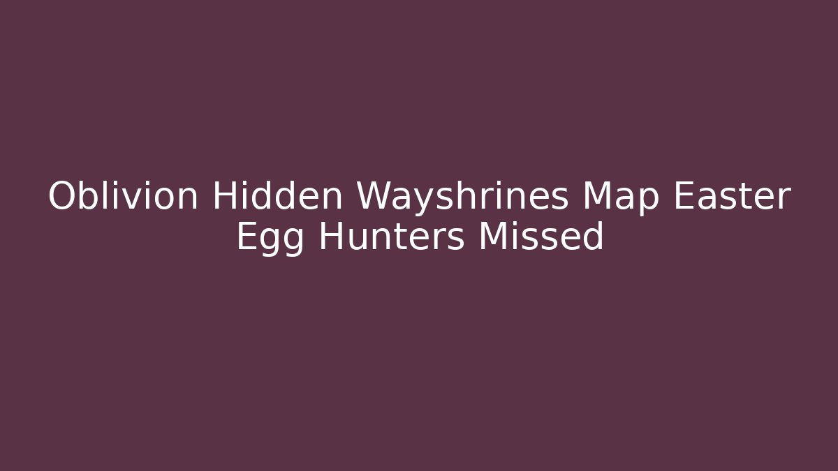 Oblivion Hidden Wayshrines Map Easter Egg Hunters Missed