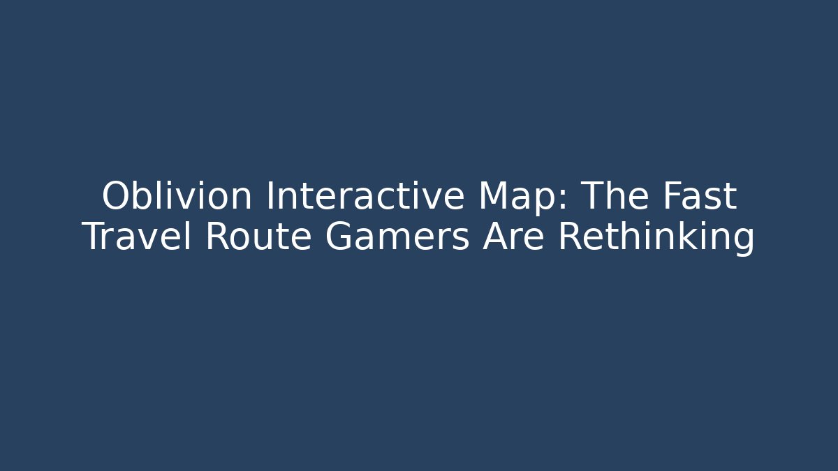 Oblivion Interactive Map: The Fast Travel Route Gamers Are Rethinking