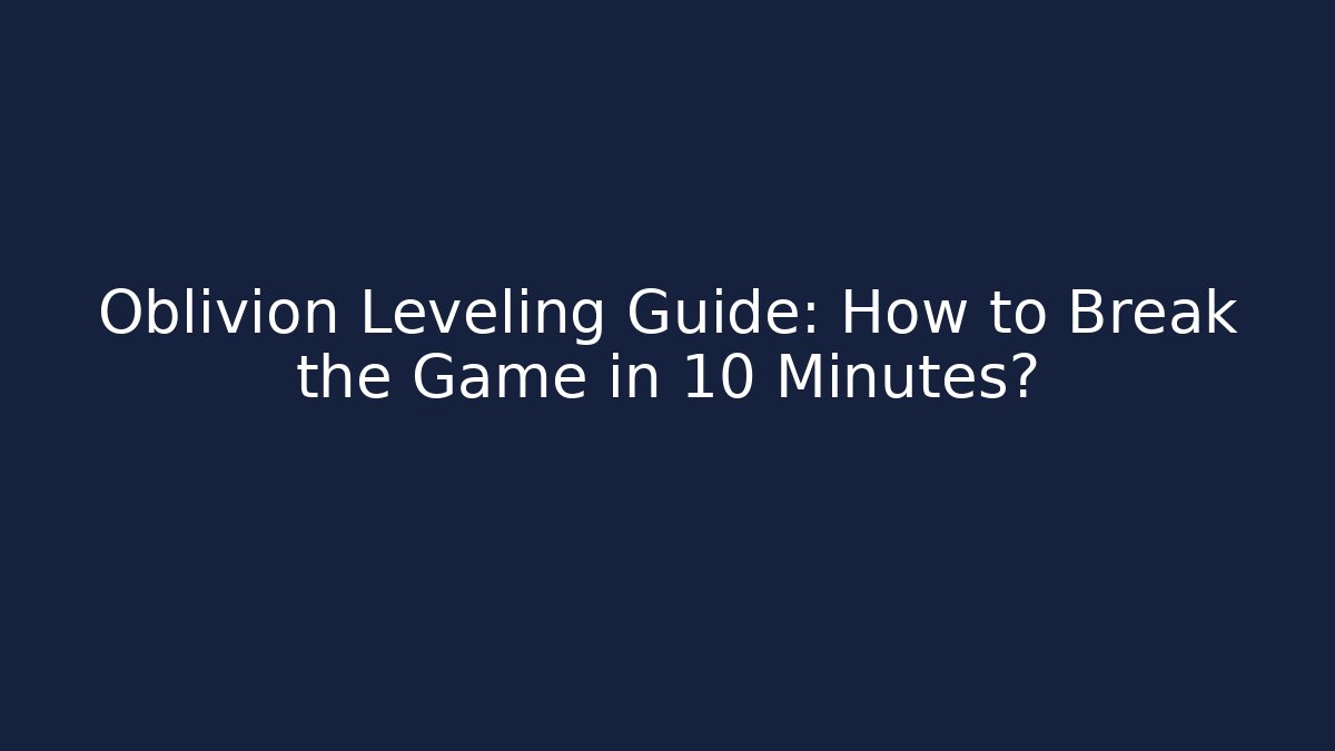 Oblivion Leveling Guide: How to Break the Game in 10 Minutes?