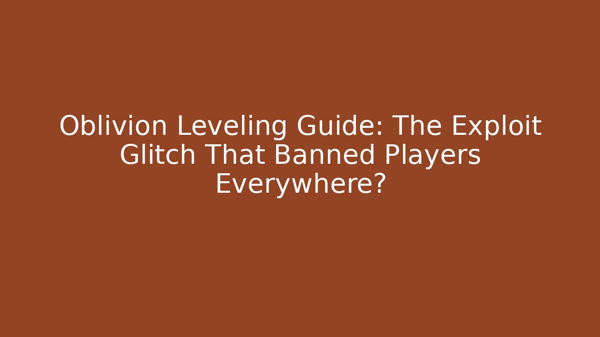 Oblivion Leveling Guide: The Exploit Glitch That Banned Players Everywhere? - Critter Realm