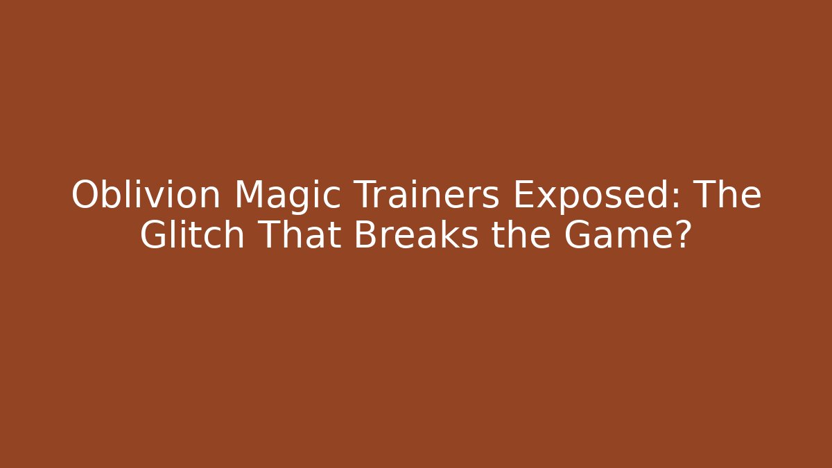 Oblivion Magic Trainers Exposed: The Glitch That Breaks the Game?