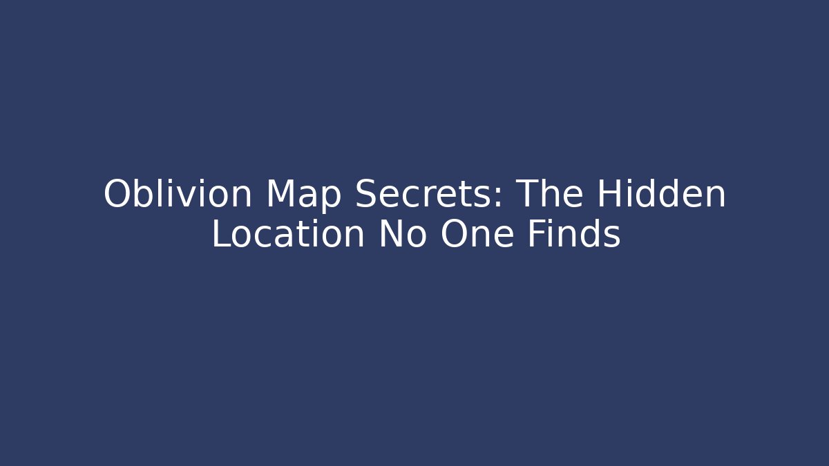 Oblivion Map Secrets: The Hidden Location No One Finds