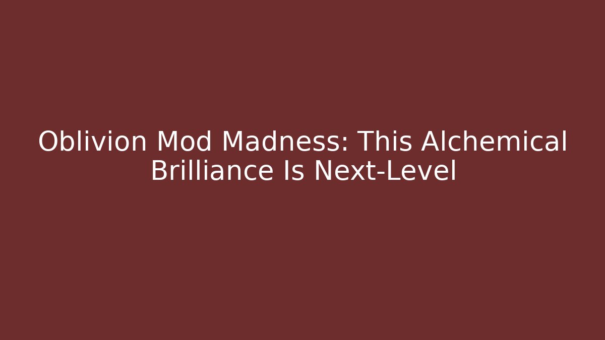 Oblivion Mod Madness: This Alchemical Brilliance Is Next-Level