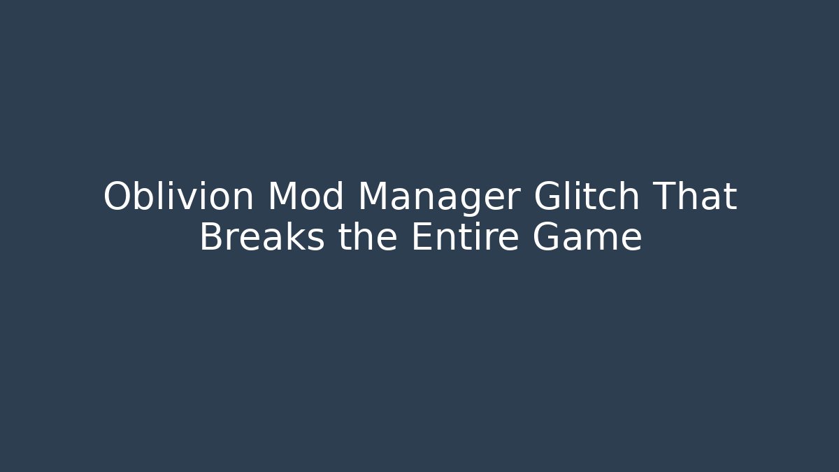 Oblivion Mod Manager Glitch That Breaks the Entire Game