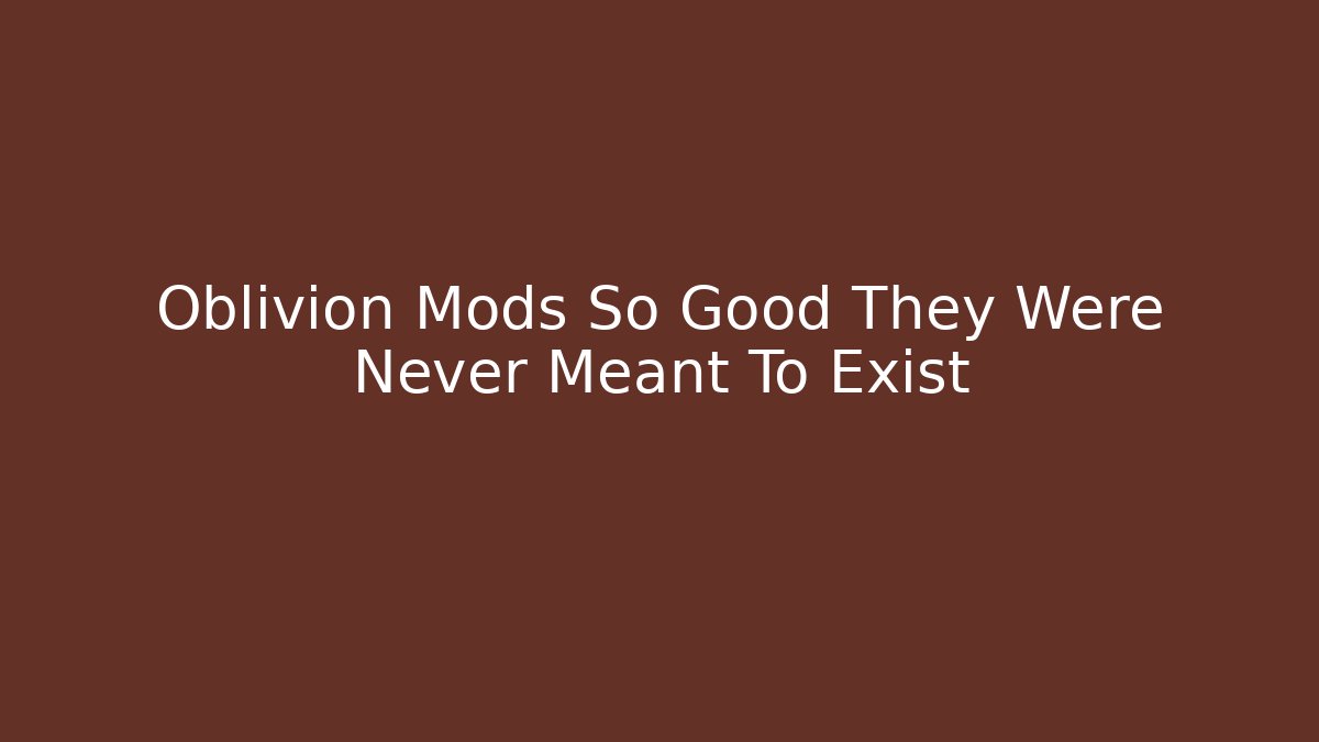 Oblivion Mods So Good They Were Never Meant To Exist